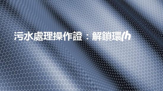 污水處理操作證：解鎖環(huán)境守護(hù)者身份，讓你成為綠色治理的行動者！